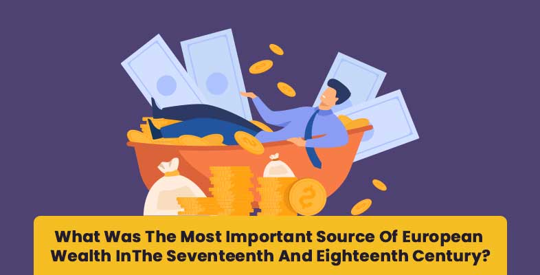 what was the most important source of European wealth in the seventeenth and eighteenth century?